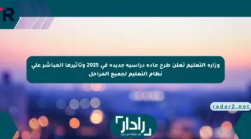 وزارة التعليم تعلن طرح مادة دراسية جديدة في 2025 وتأثيرها المباشر على نظام التعليم لجميع المراحل
